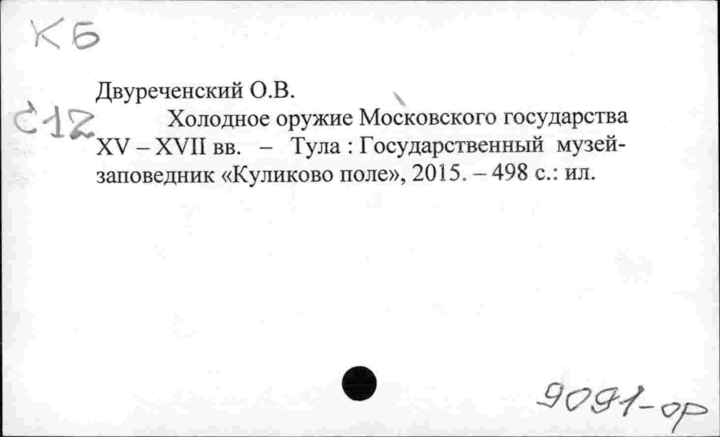 ﻿Двуреченский О.В.
Холодное оружие Московского государства XV -XVII вв. - Тула : Государственный музей-заповедник «Куликово поле», 2015. - 498 с.: ил.